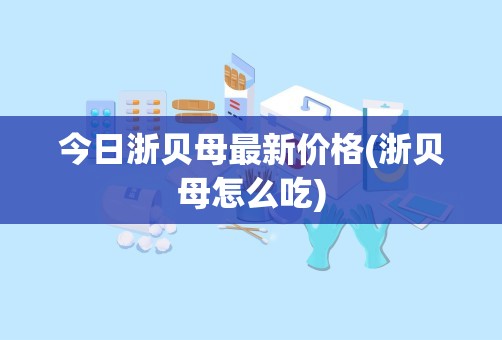 今日浙贝母最新价格(浙贝母怎么吃)