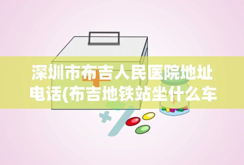 深圳市布吉人民医院地址电话(布吉地铁站坐什么车到深圳翠竹的第一人民医院)