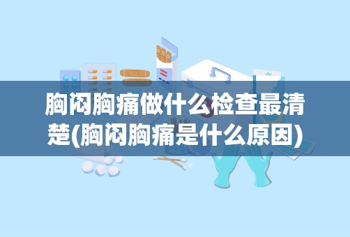 胸闷胸痛做什么检查最清楚(胸闷胸痛是什么原因)