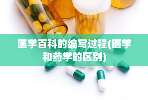 医学百科的编写过程(医学和药学的区别)