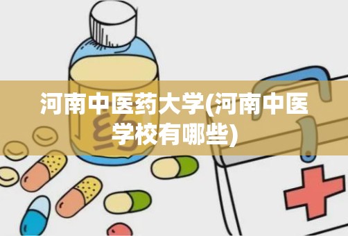 河南中医药大学(河南中医学校有哪些)