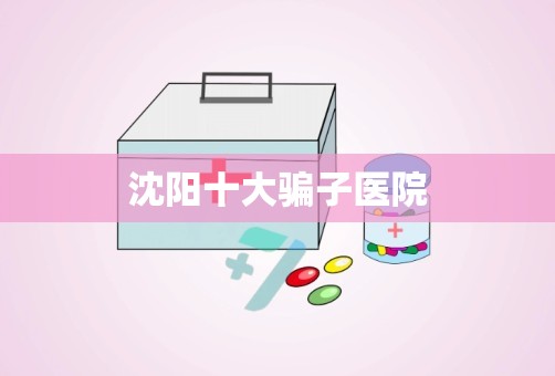 沈阳十大骗子医院