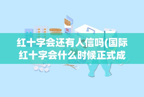 红十字会还有人信吗(国际红十字会什么时候正式成立的)