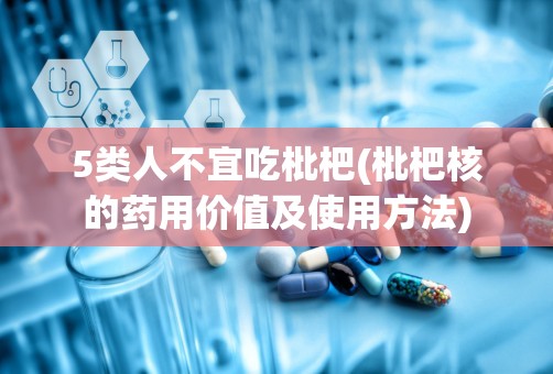 5类人不宜吃枇杷(枇杷核的药用价值及使用方法)