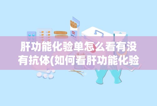 肝功能化验单怎么看有没有抗体(如何看肝功能化验单啊急急急)