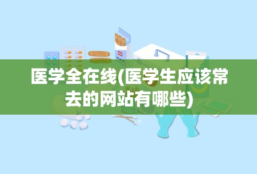 医学全在线(医学生应该常去的网站有哪些)