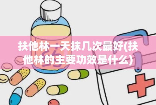 扶他林一天抹几次最好(扶他林的主要功效是什么)