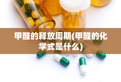 甲醛的释放周期(甲醛的化学式是什么)