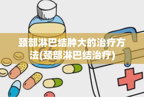 颈部淋巴结肿大的治疗方法(颈部淋巴结治疗)