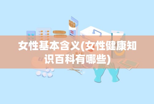 女性基本含义(女性健康知识百科有哪些)