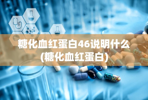 糖化血红蛋白46说明什么(糖化血红蛋白)