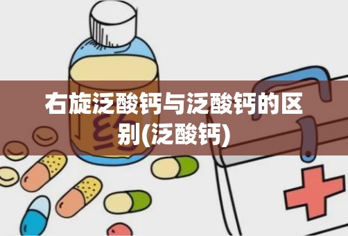 右旋泛酸钙与泛酸钙的区别(泛酸钙)