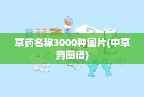 草药名称3000种图片(中草药图谱)