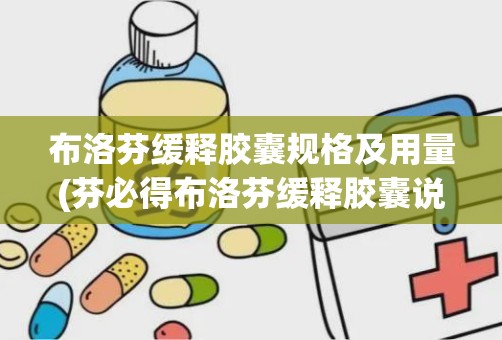 布洛芬缓释胶囊规格及用量(芬必得布洛芬缓释胶囊说明书)