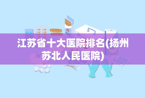 江苏省十大医院排名(扬州苏北人民医院)