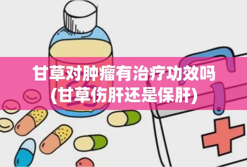 甘草对肿瘤有治疗功效吗(甘草伤肝还是保肝)