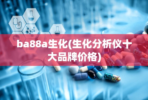 ba88a生化(生化分析仪十大品牌价格)