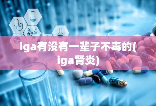 iga有没有一辈子不毒的(iga肾炎)