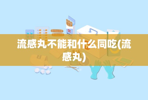 流感丸不能和什么同吃(流感丸)