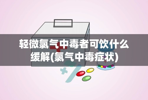 轻微氯气中毒者可饮什么缓解(氯气中毒症状)