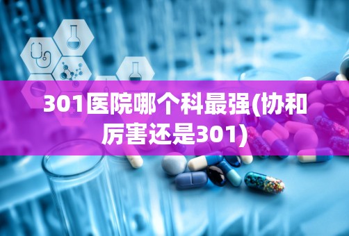 301医院哪个科最强(协和厉害还是301)