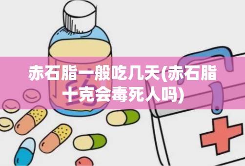 赤石脂一般吃几天(赤石脂十克会毒死人吗)