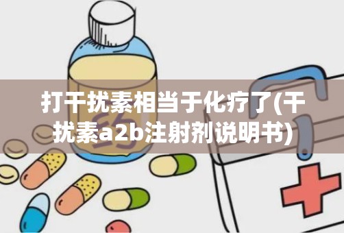 打干扰素相当于化疗了(干扰素a2b注射剂说明书)