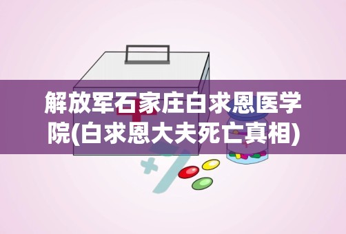 解放军石家庄白求恩医学院(白求恩大夫死亡真相)