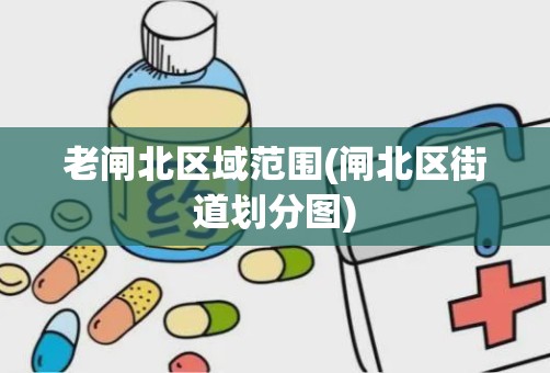 老闸北区域范围(闸北区街道划分图)