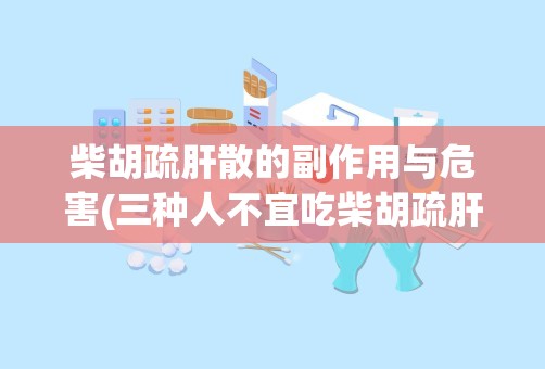 柴胡疏肝散的副作用与危害(三种人不宜吃柴胡疏肝散)