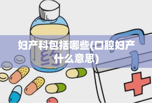 妇产科包括哪些(口腔妇产什么意思)