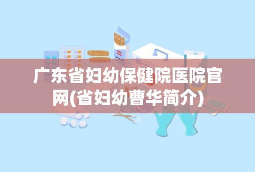 广东省妇幼保健院医院官网(省妇幼曹华简介)