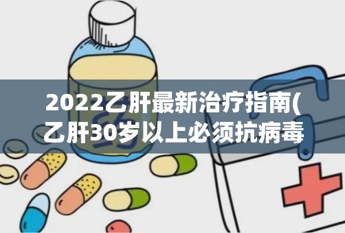 2022乙肝最新治疗指南(乙肝30岁以上必须抗病毒吗)