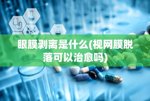 眼膜剥离是什么(视网膜脱落可以治愈吗)