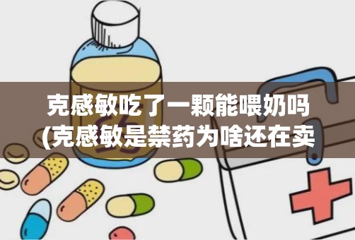 克感敏吃了一颗能喂奶吗(克感敏是禁药为啥还在卖)