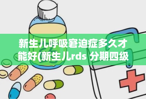 新生儿呼吸窘迫症多久才能好(新生儿rds 分期四级)