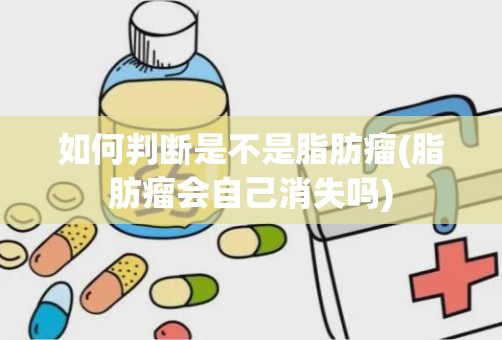 如何判断是不是脂肪瘤(脂肪瘤会自己消失吗)