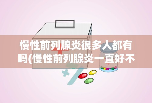 慢性前列腺炎很多人都有吗(慢性前列腺炎一直好不了怎么办)