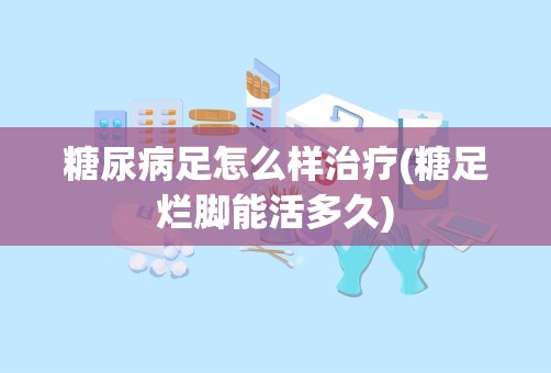 糖尿病足怎么样治疗(糖足烂脚能活多久)