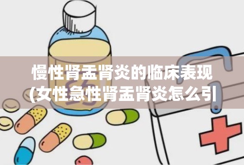 慢性肾盂肾炎的临床表现(女性急性肾盂肾炎怎么引起的)