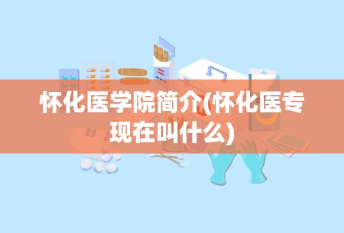 怀化医学院简介(怀化医专现在叫什么)