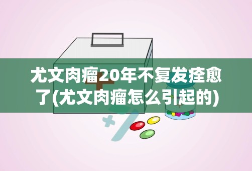 尤文肉瘤20年不复发痊愈了(尤文肉瘤怎么引起的)