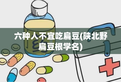 六种人不宜吃扁豆(陕北野扁豆根学名)