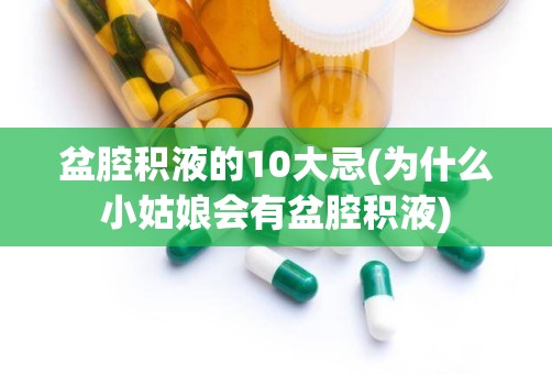 盆腔积液的10大忌(为什么小姑娘会有盆腔积液)