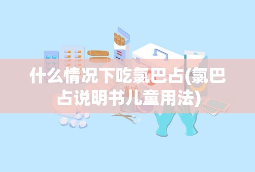 什么情况下吃氯巴占(氯巴占说明书儿童用法)