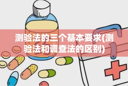 测验法的三个基本要求(测验法和调查法的区别)