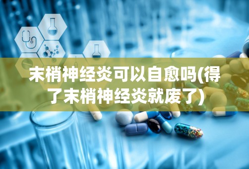 末梢神经炎可以自愈吗(得了末梢神经炎就废了)