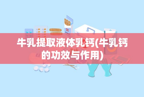 牛乳提取液体乳钙(牛乳钙的功效与作用)