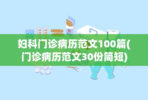 妇科门诊病历范文100篇(门诊病历范文30份简短)