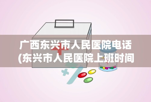 广西东兴市人民医院电话(东兴市人民医院上班时间)